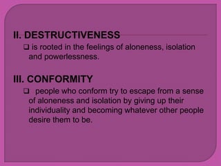 II. DESTRUCTIVENESS
  is rooted in the feelings of aloneness, isolation
  and powerlessness.

III. CONFORMITY
  people who conform try to escape from a sense
  of aloneness and isolation by giving up their
  individuality and becoming whatever other people
  desire them to be.
 