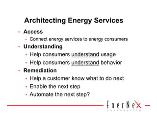 Architecting Energy Services
•    Access
     •    Connect energy services to energy consumers
•    Understanding
     •  Help consumers understand usage
     •  Help consumers understand behavior
•    Remediation
     •  Help a customer know what to do next
     •  Enable the next step
     •  Automate the next step?
 