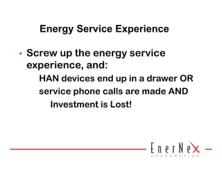 Energy Service Experience

•    Screw up the energy service
     experience, and:
       HAN devices end up in a drawer OR
       service phone calls are made AND
         Investment is Lost!
 