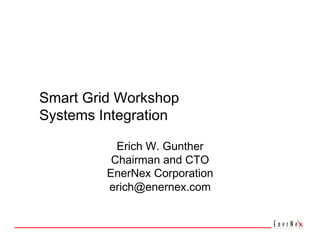 Smart Grid Workshop 
Systems Integration 

           Erich W. Gunther 
          Chairman and CTO 
         EnerNex Corporation 
         erich@enernex.com 
 