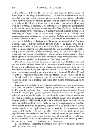 138

LA ERA DE LAS CATÁSTROFES

las SS hitlerianas («Meine Ehre ist Treue», que puede traducirse como «el
honor implica una ciega subordinación»). Los valores predominantes en la
sociedad japonesa eran la jerarquía rígida, la dedicación total del individuo
(en la medida en que ese término pudiera tener un significado similar al que
se le daba en Occidente) a la nación y a su divino emperador, y el rechazo
total de la libertad, la igualdad y la fraternidad. Los japoneses comprendían
perfectamente los mitos wagnerianos sobre los dioses bárbaros, los Caballéros medievales puros y heroicos, y el carácter específicamente alemán de la
montaña y el bosque, llenos de sueños voelkisch germánicos. Tenían la misma capacidad para conjugar un comportamiento bárbaro con una sensibilidad
estética refinada: la afición del torturador del campo de concentración a los
cuartetos de Schubert. Si los japoneses hubieran podido traducir el fascismo
a términos zen, lo habrían aceptado de buen grado. Y, de hecho, entre los diplomáticos acreditados ante las potencias fascistas europeas, pero sobre todo
entre los grupos terroristas ultranacionalistas que asesinaban a los políticos que no les parecían suficientemente patriotas, así como en el ejército de
Kwantung que estaba conquistando y esclavizando a Manchuria y China,
había japoneses que reconocían esas afinidades y que propugnaban una identificación más estrecha con las potencias fascistas europeas.
Pero el fascismo europeo no podía ser reducido a un feudalismo oriental
con una misión nacional imperialista. Pertenecía esencialmente a la era de la
democracia y del hombre común, y el concepto mismo de «movimiento», de
movilización de las masas por objetivos nuevos, tal vez revolucionarios, tras
unos líderes autodesignados no tenía sentido en el Japón de Hirohito. Eran el
ejército y la tradición prusianas, más que Hitler, los que encajaban en su
visión del mundo. En resumen, a pesar de las similitudes con el nacionalsocialismo alemán (las afinidades con Italia eran mucho menores), Japón no
era fascista.
En cuanto a los estados y movimientos que buscaron el apoyo de Alemania e Italia, en particular durante la segunda guerra mundial cuando la victoria
del Eje parecía inminente, las razones ideológicas no eran el motivo fundamental de ello, aunque algunos regímenes nacionalistas europeos de segundo
orden, cuya posición dependía por completo del apoyo alemán, decían ser
más nazis que las SS, en especial el estado ustachá croata. Sería absurdo considerar «fascistas» al Ejército Republicano Irlandés (IRA) o a los nacionalistas
indios asentados en Berlín por el hecho de que en la segunda guerra mundial,
como habían hecho en la primera, algunos de ellos negociaran el apoyo
alemán, basándose en el principio de que «el enemigo de mi enemigo es mi
amigo». El dirigente republicano irlandés Frank Ryan, que participó en esas
negociaciones, era totalmente antifascista, hasta el punto de que se enroló en
las Brigadas Internacionales para luchar contra el general Franco en la guerra civil española, antes de ser capturado por las fuerzas de Franco y enviado a Alemania. No es preciso detenerse en estos casos.
Es, sin embargo, innegable el impacto ideológico del fascismo europeo
en el continente americano.

 