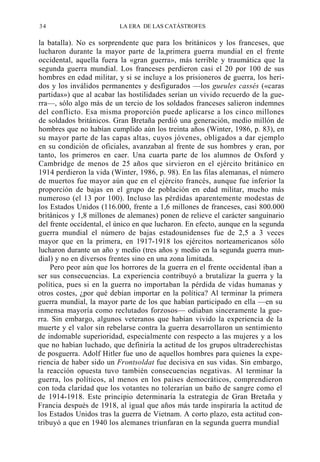 34

LA ERA DE LAS CATÁSTROFES

la batalla). No es sorprendente que para los británicos y los franceses, que
lucharon durante la mayor parte de la,primera guerra mundial en el frente
occidental, aquella fuera la «gran guerra», más terrible y traumática que la
segunda guerra mundial. Los franceses perdieron casi el 20 por 100 de sus
hombres en edad militar, y si se incluye a los prisioneros de guerra, los heridos y los inválidos permanentes y desfigurados —los gueules cassés («caras
partidas») que al acabar las hostilidades serían un vivido recuerdo de la guerra—, sólo algo más de un tercio de los soldados franceses salieron indemnes
del conflicto. Esa misma proporción puede aplicarse a los cinco millones
de soldados británicos. Gran Bretaña perdió una generación, medio millón de
hombres que no habían cumplido aún los treinta años (Winter, 1986, p. 83), en
su mayor parte de las capas altas, cuyos jóvenes, obligados a dar ejemplo
en su condición de oficiales, avanzaban al frente de sus hombres y eran, por
tanto, los primeros en caer. Una cuarta parte de los alumnos de Oxford y
Cambridge de menos de 25 años que sirvieron en el ejército británico en
1914 perdieron la vida (Winter, 1986, p. 98). En las filas alemanas, el número
de muertos fue mayor aún que en el ejército francés, aunque fue inferior la
proporción de bajas en el grupo de población en edad militar, mucho más
numeroso (el 13 por 100). Incluso las pérdidas aparentemente modestas de
los Estados Unidos (116.000, frente a 1,6 millones de franceses, casi 800.000
británicos y 1,8 millones de alemanes) ponen de relieve el carácter sanguinario
del frente occidental, el único en que lucharon. En efecto, aunque en la segunda
guerra mundial el número de bajas estadounidenses fue de 2,5 a 3 veces
mayor que en la primera, en 1917-1918 los ejércitos norteamericanos sólo
lucharon durante un año y medio (tres años y medio en la segunda guerra mundial) y no en diversos frentes sino en una zona limitada.
Pero peor aún que los horrores de la guerra en el frente occidental iban a
ser sus consecuencias. La experiencia contribuyó a brutalizar la guerra y la
política, pues si en la guerra no importaban la pérdida de vidas humanas y
otros costes, ¿por qué debían importar en la política? Al terminar la primera
guerra mundial, la mayor parte de los que habían participado en ella —en su
inmensa mayoría como reclutados forzosos— odiaban sinceramente la guerra. Sin embargo, algunos veteranos que habían vivido la experiencia de la
muerte y el valor sin rebelarse contra la guerra desarrollaron un sentimiento
de indomable superioridad, especialmente con respecto a las mujeres y a los
que no habían luchado, que definiría la actitud de los grupos ultraderechistas
de posguerra. Adolf Hitler fue uno de aquellos hombres para quienes la experiencia de haber sido un Frontsoldat fue decisiva en sus vidas. Sin embargo,
la reacción opuesta tuvo también consecuencias negativas. Al terminar la
guerra, los políticos, al menos en los países democráticos, comprendieron
con toda claridad que los votantes no tolerarían un baño de sangre como el
de 1914-1918. Este principio determinaría la estrategia de Gran Bretaña y
Francia después de 1918, al igual que años más tarde inspiraría la actitud de
los Estados Unidos tras la guerra de Vietnam. A corto plazo, esta actitud contribuyó a que en 1940 los alemanes triunfaran en la segunda guerra mundial

 