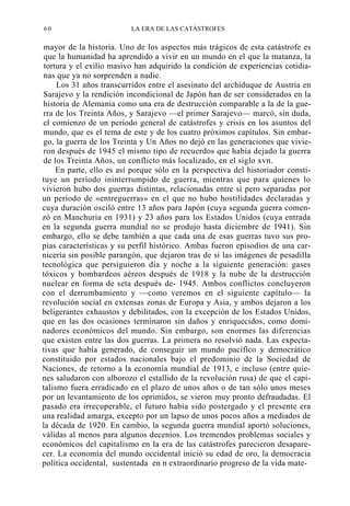 60

LA ERA DE LAS CATÁSTROFES

mayor de la historia. Uno de los aspectos más trágicos de esta catástrofe es
que la humanidad ha aprendido a vivir en un mundo en el que la matanza, la
tortura y el exilio masivo han adquirido la condición de experiencias cotidianas que ya no sorprenden a nadie.
Los 31 años transcurridos entre el asesinato del archiduque de Austria en
Sarajevo y la rendición incondicional de Japón han de ser considerados en la
historia de Alemania como una era de destrucción comparable a la de la guerra de los Treinta Años, y Sarajevo —el primer Sarajevo— marcó, sin duda,
el comienzo de un período general de catástrofes y crisis en los asuntos del
mundo, que es el tema de este y de los cuatro próximos capítulos. Sin embargo, la guerra de los Treinta y Un Años no dejó en las generaciones que vivieron después de 1945 el mismo tipo de recuerdos que había dejado la guerra
de los Treinta Años, un conflicto más localizado, en el siglo xvn.
En parte, ello es así porque sólo en la perspectiva del historiador constituye un período ininterrumpido de guerra, mientras que para quienes lo
vivieron hubo dos guerras distintas, relacionadas entre sí pero separadas por
un período de «entreguerras» en el que no hubo hostilidades declaradas y
cuya duración osciló entre 13 años para Japón (cuya segunda guerra comenzó en Manchuria en 1931) y 23 años para los Estados Unidos (cuya entrada
en la segunda guerra mundial no se produjo hasta diciembre de 1941). Sin
embargo, ello se debe también a que cada una de esas guerras tuvo sus propias características y su perfil histórico. Ambas fueron episodios de una carnicería sin posible parangón, que dejaron tras de sí las imágenes de pesadilla
tecnológica que persiguieron día y noche a la siguiente generación: gases
tóxicos y bombardeos aéreos después de 1918 y la nube de la destrucción
nuclear en forma de seta después de- 1945. Ambos conflictos concluyeron
con el derrumbamiento y —como veremos en el siguiente capítulo— la
revolución social en extensas zonas de Europa y Asia, y ambos dejaron a los
beligerantes exhaustos y debilitados, con la excepción de los Estados Unidos,
que en las dos ocasiones terminaron sin daños y enriquecidos, como dominadores económicos del mundo. Sin embargo, son enormes las diferencias
que existen entre las dos guerras. La primera no resolvió nada. Las expectativas que había generado, de conseguir un mundo pacífico y democrático
constituido por estados nacionales bajo el predominio de la Sociedad de
Naciones, de retorno a la economía mundial de 1913, e incluso (entre quienes saludaron con alborozo el estallido de la revolución rusa) de que el capitalismo fuera erradicado en el plazo de unos años o de tan sólo unos meses
por un levantamiento de los oprimidos, se vieron muy pronto defraudadas. El
pasado era irrecuperable, el futuro había sido postergado y el presente era
una realidad amarga, excepto por un lapso de unos pocos años a mediados de
la década de 1920. En cambio, la segunda guerra mundial aportó soluciones,
válidas al menos para algunos decenios. Los tremendos problemas sociales y
económicos del capitalismo en la era de las catástrofes parecieron desaparecer. La economía del mundo occidental inició su edad de oro, la democracia
política occidental, sustentada en n extraordinario progreso de la vida mate-

 