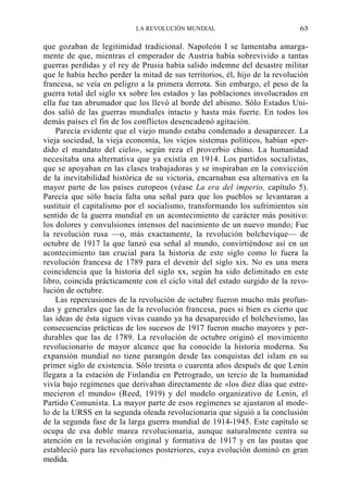 LA REVOLUCIÓN MUNDIAL

63

que gozaban de legitimidad tradicional. Napoleón I se lamentaba amargamente de que, mientras el emperador de Austria había sobrevivido a tantas
guerras perdidas y el rey de Prusia había salido indemne del desastre militar
que le había hecho perder la mitad de sus territorios, él, hijo de la revolución
francesa, se veía en peligro a la primera derrota. Sin embargo, el peso de la
guerra total del siglo xx sobre los estados y las poblaciones involucrados en
ella fue tan abrumador que los llevó al borde del abismo. Sólo Estados Unidos salió de las guerras mundiales intacto y hasta más fuerte. En todos los
demás países el fin de los conflictos desencadenó agitación.
Parecía evidente que el viejo mundo estaba condenado a desaparecer. La
vieja sociedad, la vieja economía, los viejos sistemas políticos, habían «perdido el mandato del cielo», según reza el proverbio chino. La humanidad
necesitaba una alternativa que ya existía en 1914. Los partidos socialistas,
que se apoyaban en las clases trabajadoras y se inspiraban en la convicción
de la inevitabilidad histórica de su victoria, encarnaban esa alternativa en la
mayor parte de los países europeos (véase La era del imperio, capítulo 5).
Parecía que sólo hacía falta una señal para que los pueblos se levantaran a
sustituir el capitalismo por el socialismo, transformando los sufrimientos sin
sentido de la guerra mundial en un acontecimiento de carácter más positivo:
los dolores y convulsiones intensos del nacimiento de un nuevo mundo; Fue
la revolución rusa —o, más exactamente, la revolución bolchevique— de
octubre de 1917 la que lanzó esa señal al mundo, convirtiéndose así en un
acontecimiento tan crucial para la historia de este siglo como lo fuera la
revolución francesa de 1789 para el devenir del siglo xix. No es una mera
coincidencia que la historia del siglo xx, según ha sido delimitado en este
libro, coincida prácticamente con el ciclo vital del estado surgido de la revolución de octubre.
Las repercusiones de la revolución de octubre fueron mucho más profundas y generales que las de la revolución francesa, pues si bien es cierto que
las ideas de ésta siguen vivas cuando ya ha desaparecido el bolchevismo, las
consecuencias prácticas de los sucesos de 1917 fueron mucho mayores y perdurables que las de 1789. La revolución de octubre originó el movimiento
revolucionario de mayor alcance que ha conocido la historia moderna. Su
expansión mundial no tiene parangón desde las conquistas del islam en su
primer siglo de existencia. Sólo treinta o cuarenta años después de que Lenin
llegara a la estación de Finlandia en Petrogrado, un tercio de la humanidad
vivía bajo regímenes que derivaban directamente de «los diez días que estremecieron el mundo» (Reed, 1919) y del modelo organizativo de Lenin, el
Partido Comunista. La mayor parte de esos regímenes se ajustaron al modelo de la URSS en la segunda oleada revolucionaria que siguió a la conclusión
de la segunda fase de la larga guerra mundial de 1914-1945. Este capítulo se
ocupa de esa doble marea revolucionaria, aunque naturalmente centra su
atención en la revolución original y formativa de 1917 y en las pautas que
estableció para las revoluciones posteriores, cuya evolución dominó en gran
medida.

 