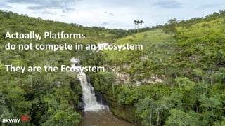 Actually, Platforms
do not compete in an ecosystem
They are the Ecosystem
 