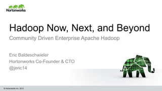 © Hortonworks Inc. 2013
Hadoop Now, Next, and Beyond
Community Driven Enterprise Apache Hadoop
Eric Baldeschwieler
Hortonworks Co-Founder & CTO
@jeric14
 