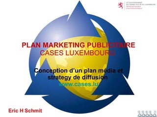 PLAN MARKETING PUBLICITAIRE CASES LUXEMBOURG  Conception d’un plan média et strategy de diffusion   www.cases.lu Eric H   Schmit 