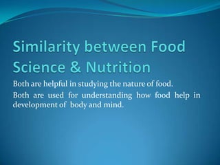 Both are helpful in studying the nature of food.
Both are used for understanding how food help in
development of body and mind.