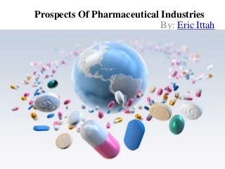 Prospects Of Pharmaceutical Industries
By: Eric Ittah
 