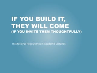 IF YOU BUILD IT,
THEY WILL COME
(IF YOU INVITE THEM THOUGHTFULLY)
Institutional Repositories in Academic Libraries
 