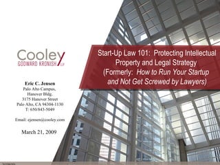 Start-Up Law 101:  Protecting Intellectual Property and Legal Strategy  (Formerly:  How to Run Your Startup  and Not Get Screwed by Lawyers) 763590/HN Eric C. Jensen Palo Alto Campus,  Hanover Bldg. 3175 Hanover Street Palo Alto, CA 94304-1130 T: 650/843-5049 Email: ejensen@cooley.com March 21, 2009   