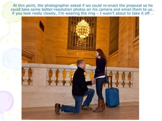 At this point, the photographer asked if we could re-enact the proposal so he could take some better-resolution photos on his camera and email them to us… if you look really closely, I’m wearing the ring – I wasn’t about to take it off … 