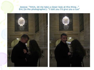 Jessica: “Hmm, let me take a closer look at this thing…” Eric (to the photographer): “I told you I’d give you a cue” 