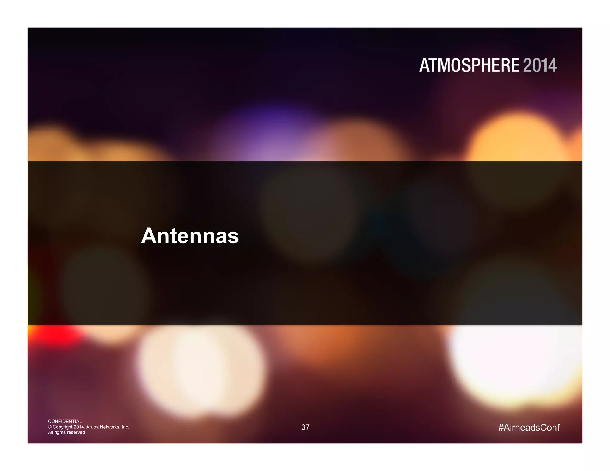 37
CONFIDENTIAL
© Copyright 2014. Aruba Networks, Inc.
All rights reserved
#AirheadsConf
Antennas
 
