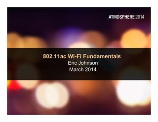 802.11ac Wi-Fi Fundamentals
Eric Johnson
March 2014
 