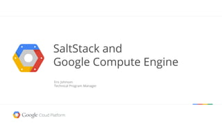 SaltStack and
Google Compute Engine
Eric Johnson
Technical Program Manager
 