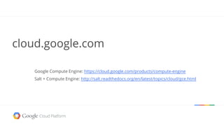 cloud.google.com
Google Compute Engine: https://cloud.google.com/products/compute-engine
Salt + Compute Engine: http://salt.readthedocs.org/en/latest/topics/cloud/gce.html
 
