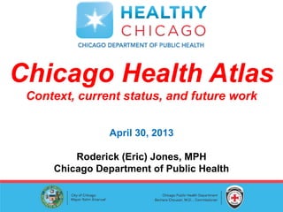 Chicago Health Atlas
Context, current status, and future work
April 30, 2013
Roderick (Eric) Jones, MPH
Chicago Department of Public Health
 