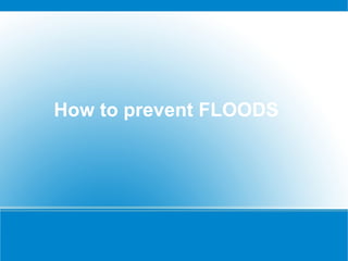 How to prevent FLOODS
 