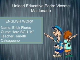 Unidad Educativa Pedro Vicente
Maldonado
Name: Erick Flores
Curse: 1ero BGU “K”
Teacher: Janeth
Caisaguano
ENGLISH WORK
 