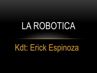 Kdt: Erick Espinoza
LA ROBOTICA
 