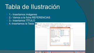 Tabla de Ilustración
 1.- Insertamos imágenes
 2.- Vamos a la ficha REFERENCIAS
 3.- Insertamos TÍTULO
 4.-Insertamos la Tabla
 
