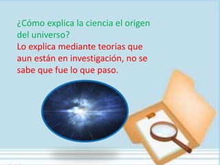¿Cómo explica la ciencia el origen
del universo?
Lo explica mediante teorías que
aun están en investigación, no se
sabe que fue lo que paso.