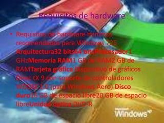 Requisitos de hardwareRequisitos de hardware mínimos recomendados para Windows 725 Arquitectura32 bits64 bitsProcesador1 GHzMemoria RAM1 GB de RAM2 GB de RAMTarjeta gráfica Dispositivo de gráficos Direc tX 9 con soporte de controladores WDDM 1.0 (para Windows Aero) Disco duro16 GB de espacio libre20 GB de espacio libreUnidad óptica DVD-R