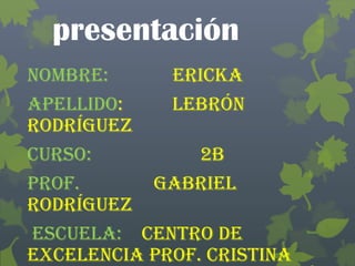 presentación
Nombre: Ericka
Apellido: Lebrón
Rodríguez
Curso: 2B
Prof. Gabriel
Rodríguez
Escuela: Centro de
Excelencia Prof. Cristina
 