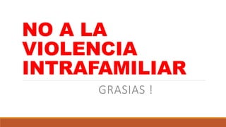 NO A LA
VIOLENCIA
INTRAFAMILIAR
GRASIAS !
 