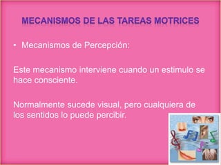 • Mecanismos de Percepción:
Este mecanismo interviene cuando un estimulo se
hace consciente.
Normalmente sucede visual, pero cualquiera de
los sentidos lo puede percibir.
 