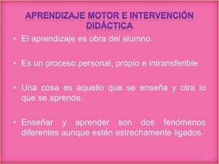 • El aprendizaje es obra del alumno.
• Es un proceso personal, propio e intransferible
• Una cosa es aquello que se enseña y otra lo
que se aprende.
• Enseñar y aprender son dos fenómenos
diferentes aunque estén estrechamente ligados.
 
