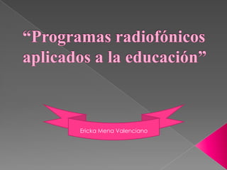 “Programas radiofónicos aplicados a la educación” Ericka Mena Valenciano 