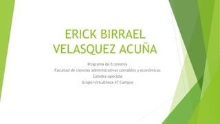 ERICK BIRRAEL 
VELASQUEZ ACUÑA 
Programa de Economía 
Facultad de ciencias administrativas contables y económicas 
Catedra upecista 
Grupo/virtualteca 47 Campus 
 