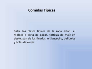 Comidas Típicas




Entre los platos típicos de la zona están: el
Moloco o torta de papas, tortillas de maíz en
tiesto, pan de los finados, el Sancocho, buñuelos
y bolas de verde.
 