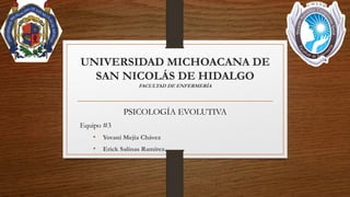 UNIVERSIDAD MICHOACANA DE
SAN NICOLÁS DE HIDALGO
FACULTAD DE ENFERMERÍA
PSICOLOGÍA EVOLUTIVA
Equipo #3
• Yovani Mejía Chávez
• Erick Salinas Ramírez
 