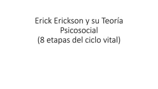 Erick Erickson y su Teoría
Psicosocial
(8 etapas del ciclo vital)
 