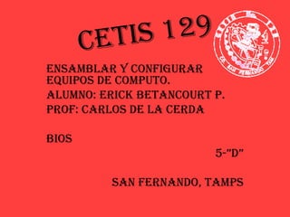 CETis 129
ENsAMBLAR Y CONFiGURAR
EQUiPOs DE COMPUTO.
ALUMNO: ERiCK BETANCOURT P.
PROF: CARLOs DE LA CERDA
BiOs
5-”D”
sAN FERNANDO, TAMPs
 