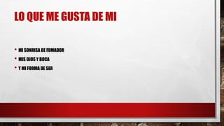 LO QUE ME GUSTA DE MI 
• MI SONRISA DE FUMADOR 
• MIS OJOS Y BOCA 
• Y MI FORMA DE SER 
 