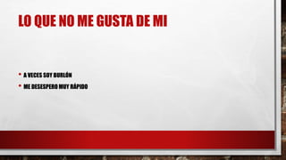 LO QUE NO ME GUSTA DE MI 
• A VECES SOY BURLÓN 
• ME DESESPERO MUY RÁPIDO 
