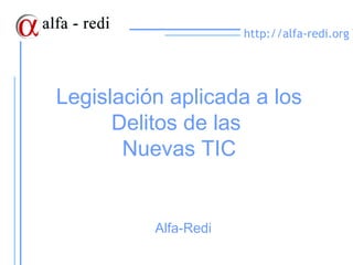http://alfa-redi.org




Legislación aplicada a los
      Delitos de las
       Nuevas TIC


          Alfa-Redi
 