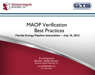 MAOP Verification
          Best Practices
Florida Energy Pipeline Association – July 18, 2012




                     Eric Kirkpatrick
               Director – Pipeline Services
               Structural Integrity Associates, Inc.
                   www.STRUCTINT.com
                      877-4SI-POWER
 