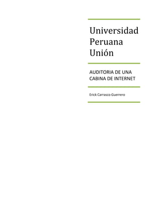 Universidad
Peruana
Unión
AUDITORIA DE UNA
CABINA DE INTERNET

Erick Carrasco Guerrero
 