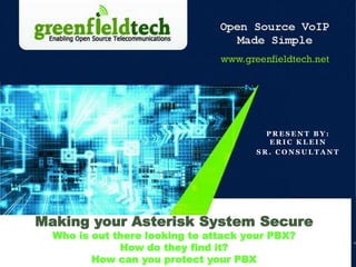 Making your Asterisk System Secure 
Who is out there looking to attack your PBX? 
How do they find it? 
How can you protect your PBX 
PRESENT BY: 
ERIC KLEIN 
SR. CONSUL TANT 
 