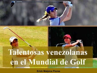 Talentosas venezolanas
en el Mundial de Golf
Erick Malpica Flores
 