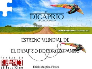 ESTRENO MUNDIAL DE
EL DICAPRIO DE COROZOPANDO
Erick Malpica Flores
 