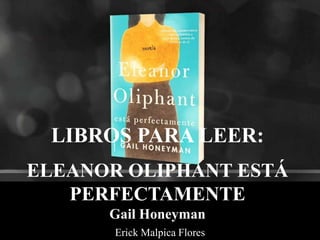 LIBROS PARA LEER:
ELEANOR OLIPHANT ESTÁ
PERFECTAMENTE
Gail Honeyman
Erick Malpica Flores
 