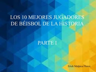 LOS 10 MEJORES JUGADORES
DE BÉISBOL DE LA HISTORIA
PARTE I
Erick Malpica Flores
 