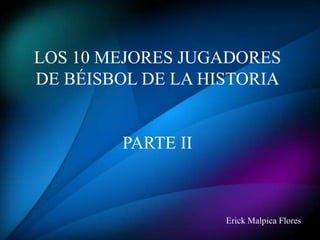 LOS 10 MEJORES JUGADORES
DE BÉISBOL DE LA HISTORIA
PARTE II
Erick Malpica Flores
 