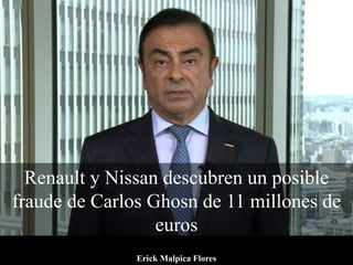 Renault y Nissan descubren un posible
fraude de Carlos Ghosn de 11 millones de
euros
Erick Malpica Flores
 